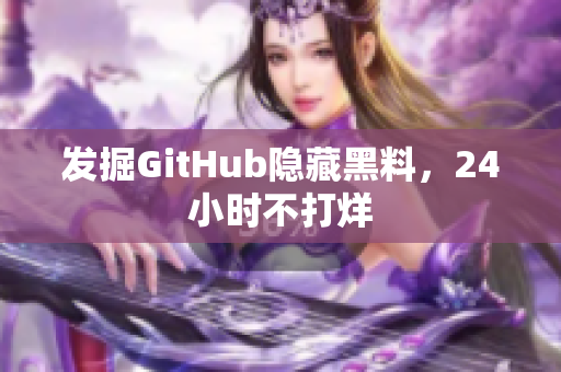 发掘GitHub隐藏黑料，24小时不打烊