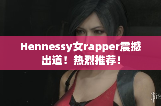 Hennessy女rapper震撼出道！热烈推荐！