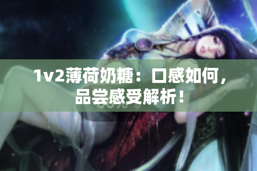 1v2薄荷奶糖：口感如何，品尝感受解析！