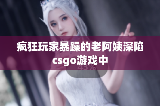 疯狂玩家暴躁的老阿姨深陷csgo游戏中