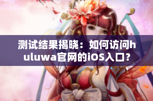 测试结果揭晓：如何访问huluwa官网的iOS入口？