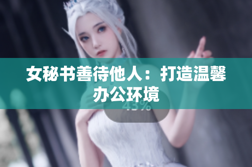 女秘书善待他人：打造温馨办公环境