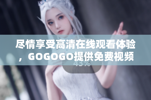 尽情享受高清在线观看体验，GOGOGO提供免费视频服务