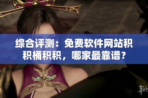 综合评测：免费软件网站积积桶积积，哪家最靠谱？