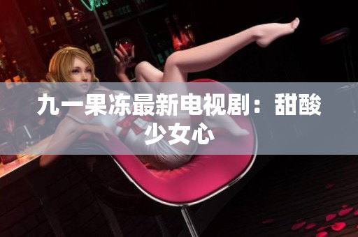 九一果冻最新电视剧：甜酸少女心