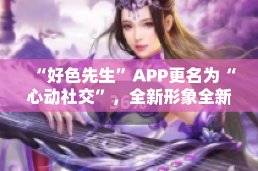 “好色先生”APP更名为“心动社交”，全新形象全新体验！