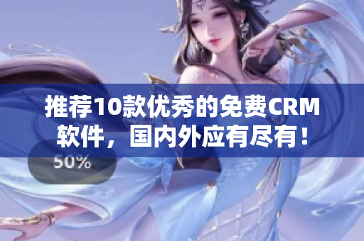 推荐10款优秀的免费CRM软件，国内外应有尽有！