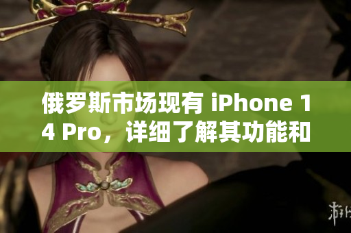 俄罗斯市场现有 iPhone 14 Pro，详细了解其功能和特点