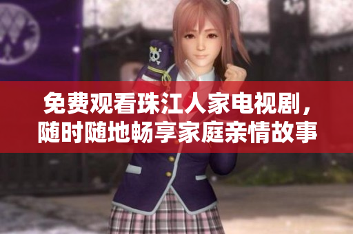 免费观看珠江人家电视剧，随时随地畅享家庭亲情故事