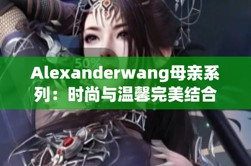 Alexanderwang母亲系列：时尚与温馨完美结合