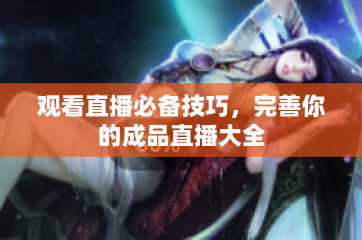 观看直播必备技巧，完善你的成品直播大全