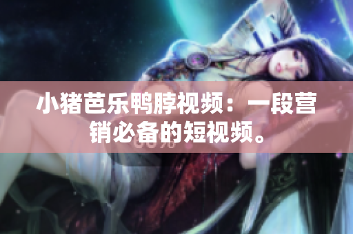 小猪芭乐鸭脖视频：一段营销必备的短视频。