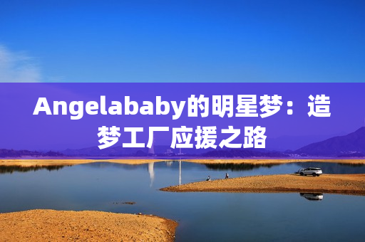 Angelababy的明星梦：造梦工厂应援之路