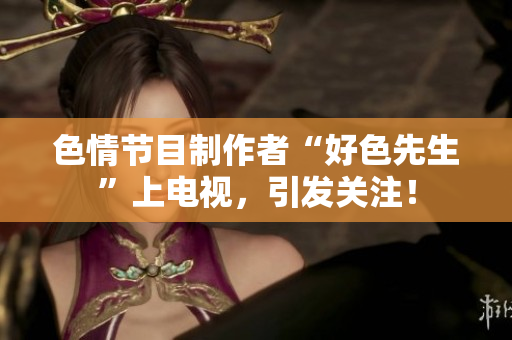 色情节目制作者“好色先生”上电视，引发关注！