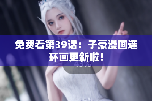 免费看第39话：子豪漫画连环画更新啦！