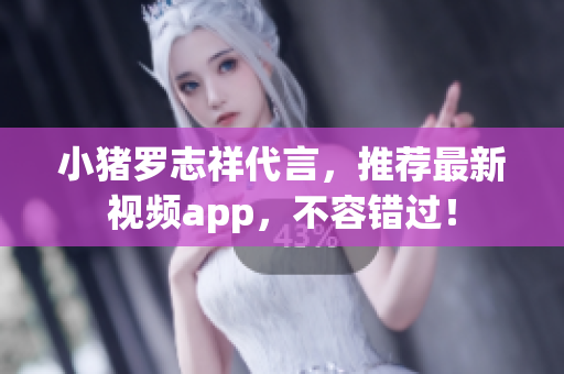 小猪罗志祥代言，推荐最新视频app，不容错过！