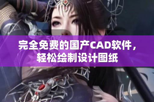 完全免费的国产CAD软件，轻松绘制设计图纸