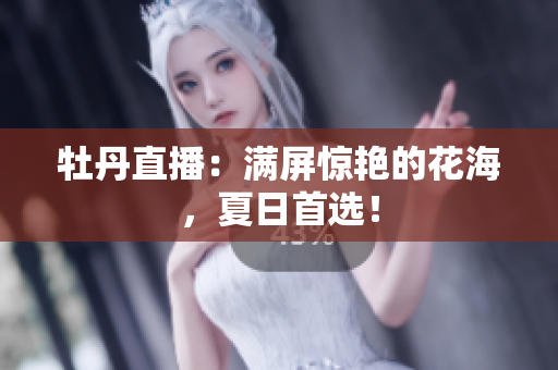 牡丹直播：满屏惊艳的花海，夏日首选！