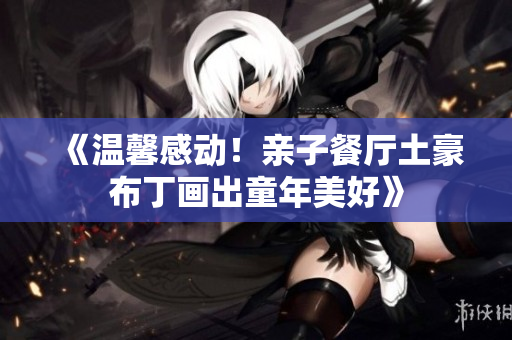 《温馨感动！亲子餐厅土豪布丁画出童年美好》