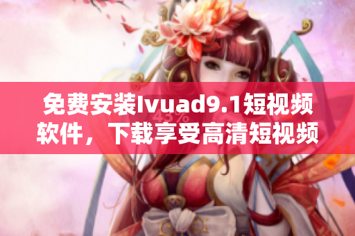 免费安装Ivuad9.1短视频软件，下载享受高清短视频