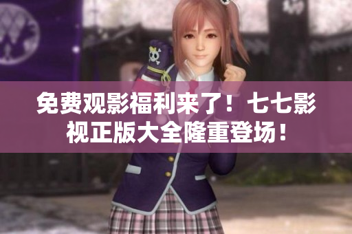 免费观影福利来了！七七影视正版大全隆重登场！