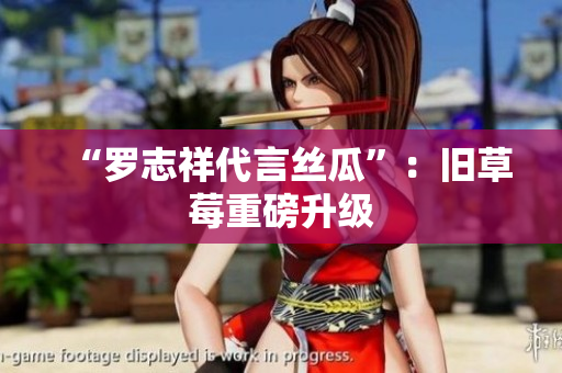 “罗志祥代言丝瓜”：旧草莓重磅升级