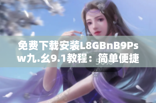 免费下载安装L8GBnB9Psw九.幺9.1教程：简单便捷上手
