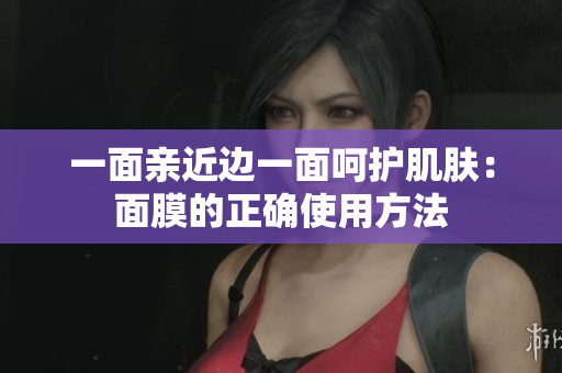 一面亲近边一面呵护肌肤：面膜的正确使用方法