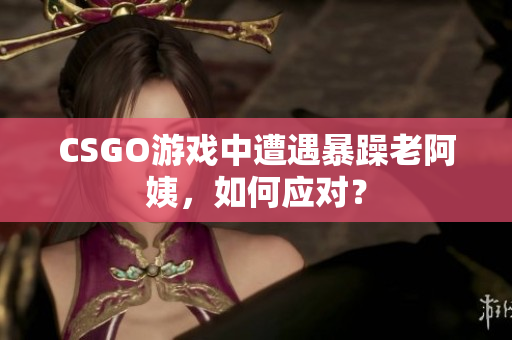 CSGO游戏中遭遇暴躁老阿姨，如何应对？