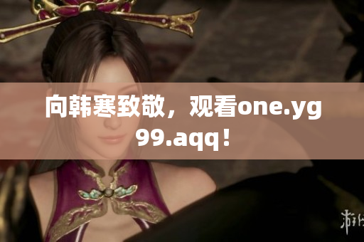 向韩寒致敬，观看one.yg99.aqq！
