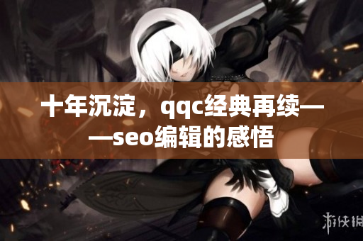 十年沉淀，qqc经典再续——seo编辑的感悟