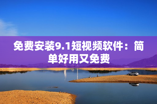 免费安装9.1短视频软件：简单好用又免费