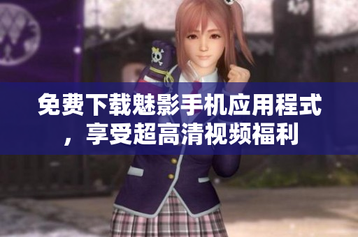 免费下载魅影手机应用程式，享受超高清视频福利