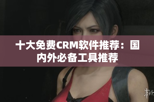 十大免费CRM软件推荐：国内外必备工具推荐