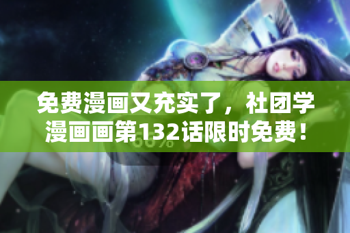 免费漫画又充实了，社团学漫画画第132话限时免费！