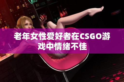 老年女性爱好者在CSGO游戏中情绪不佳