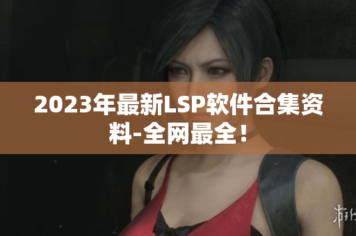 2023年最新LSP软件合集资料-全网最全！