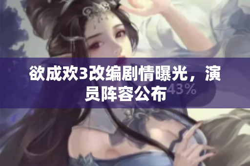 欲成欢3改编剧情曝光，演员阵容公布