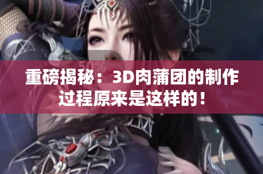 重磅揭秘：3D肉蒲团的制作过程原来是这样的！
