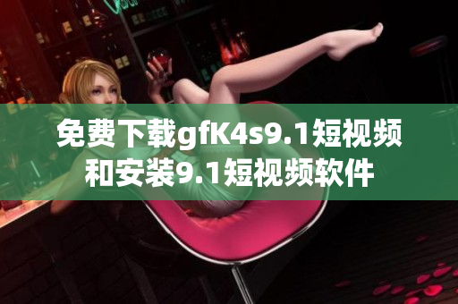 免费下载gfK4s9.1短视频和安装9.1短视频软件