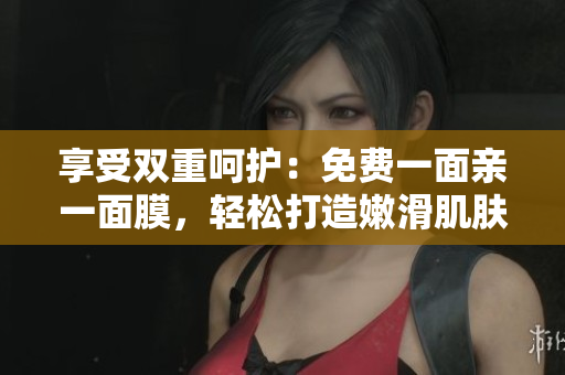 享受双重呵护：免费一面亲一面膜，轻松打造嫩滑肌肤