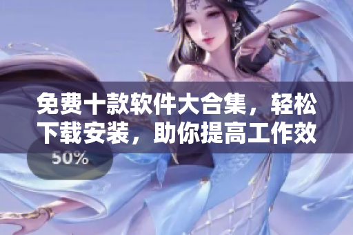 免费十款软件大合集，轻松下载安装，助你提高工作效率！