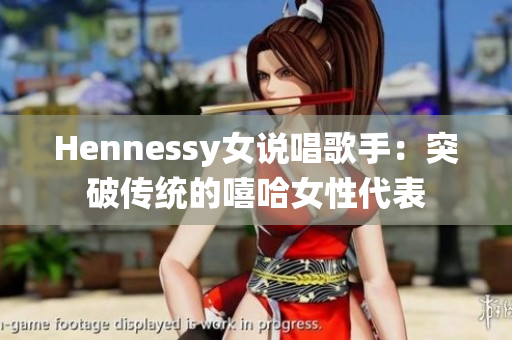 Hennessy女说唱歌手：突破传统的嘻哈女性代表