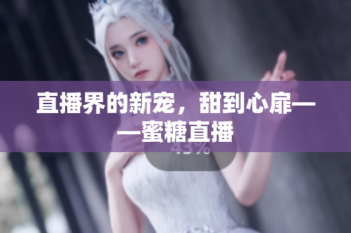 直播界的新宠，甜到心扉——蜜糖直播