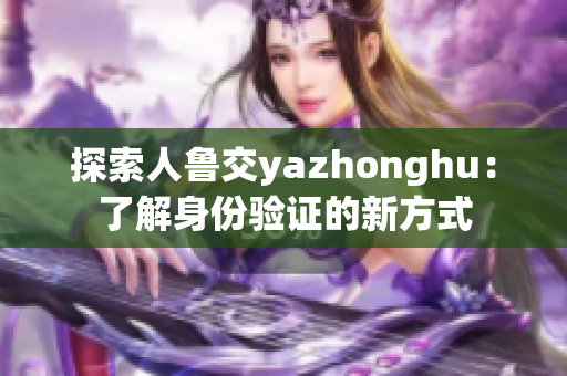 探索人鲁交yazhonghu：了解身份验证的新方式