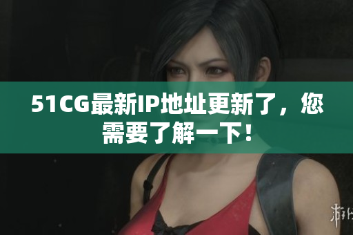 51CG最新IP地址更新了，您需要了解一下！