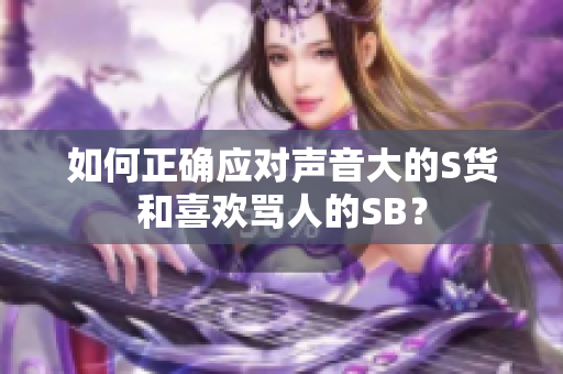 如何正确应对声音大的S货和喜欢骂人的SB？