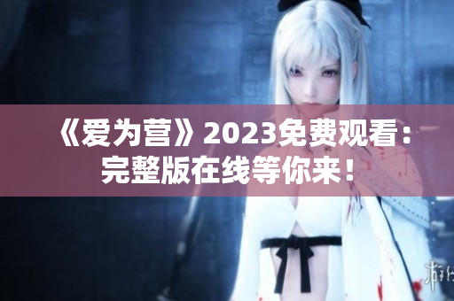 《爱为营》2023免费观看：完整版在线等你来！