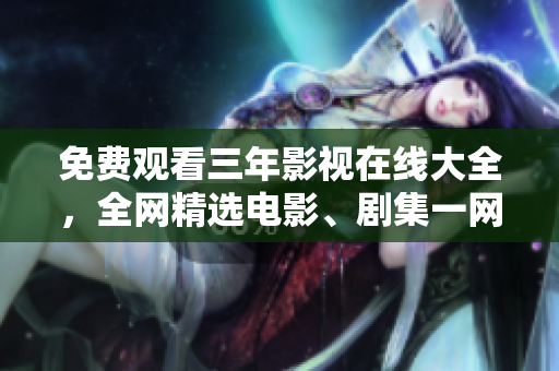免费观看三年影视在线大全，全网精选电影、剧集一网打尽！