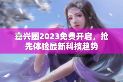 嘉兴圈2023免费开启，抢先体验最新科技趋势